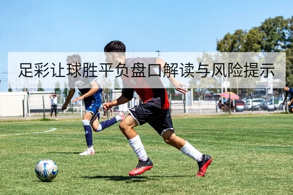 足彩让球胜平负盘口解读与风险提示